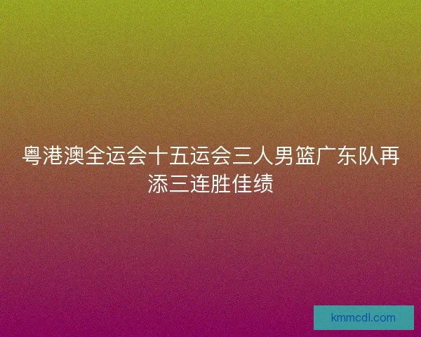 粤港澳全运会十五运会三人男篮广东队再添三连胜佳绩