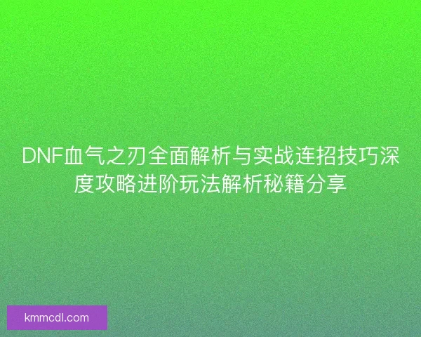 DNF血气之刃全面解析与实战连招技巧深度攻略进阶玩法解析秘籍分享