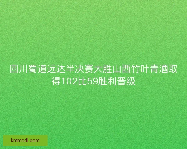 四川蜀道远达半决赛大胜山西竹叶青酒取得102比59胜利晋级