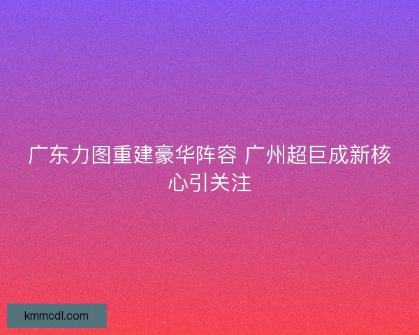 广东力图重建豪华阵容 广州超巨成新核心引关注