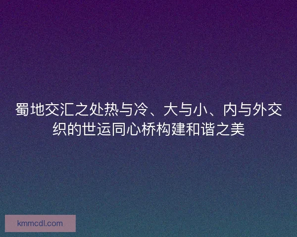 蜀地交汇之处热与冷、大与小、内与外交织的世运同心桥构建和谐之美